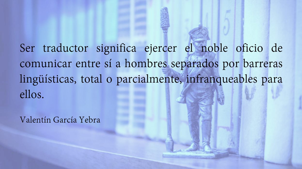 Frase de Valentin Garcia Yerbal: Ser traductor significa ejercer el noble oficio de comunicar entre sí a hombres separados por barreras lingüísticas, total o parcialmente, infranqueables para ellos.